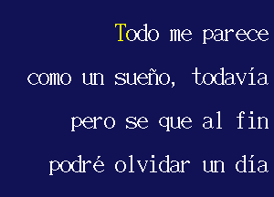 Todo me parece

como un sue o, todavia

pero se que a1 fin

podr olvidar un dia