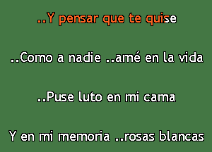 ..Y pensar que te quise

..Como a nadie ..am en la Vida

..Puse luto en mi cama

Y en mi memoria ..rosas blancas