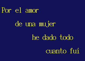 Por el amor

de una mujer

he dado todo

cuanto fui