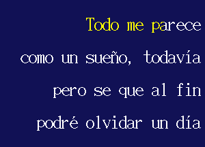 Todo me parece

como un sue o, todavia

pero se que a1 fin

podr olvidar un dia