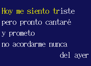 Hoy me siento triste
pero pronto cantan'e

y prometo
no acordarme nunca
del ayer