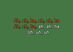 Ah,ah,ha,ah,ah,ha

Ah,ah,ha,ah,ah,ha
..Uh,uh,uh