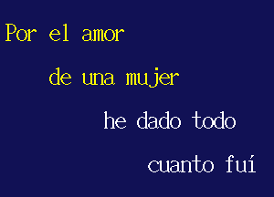 Por el amor

de una mujer

he dado todo

cuanto fui