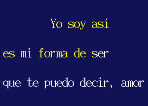 Yo soy asi

es mi forma de ser

que te puedo decir, amor