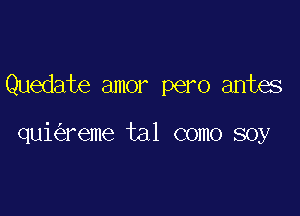 Quedate amor pero antes

qui reme tal como soy