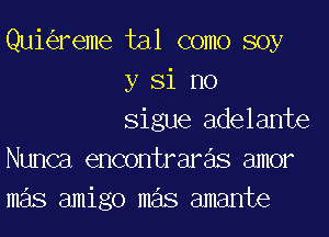 Qui reme tal como soy
y Si no
Sigue adelante
Nunca encontraras amor
mas amigo mas amante