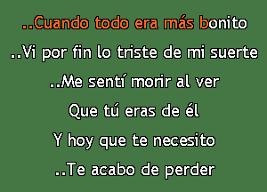 ..Cuando todo era mas bonito
..Vi por fin lo triste de mi suerte
..Me sentf morir al ver

Que tLi eras de a
Y hoy que te necesito

..Te acabo de perder