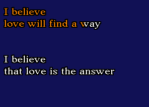 I believe
love will find a way

I believe
that love is the answer