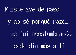 Fuiste ave de paso

y no 8 porqu razOn
me fui acostumbrando

cada dia mas a ti