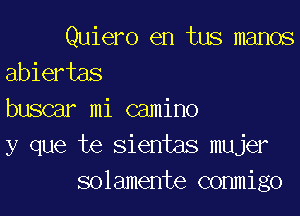 Quiero en tus manos
abiertas

buscar mi camino
y que te sientas mujer
solamente conmigo