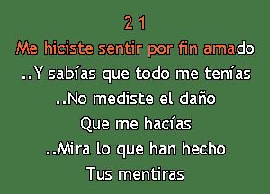 2 1
Me hiciste sentir por fin amado
..Y sabfas que todo me tenl'as
..No mediste el dafio
Que me hacfas
..Mira lo que han hecho
Tus mentiras