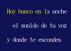 Hoy busco en la noche

el sonido de tu voz

y donde te escondes