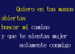 Quiero en tus manos
abiertas

buscar mi camino
y que te sientas mujer
solamente conmigo