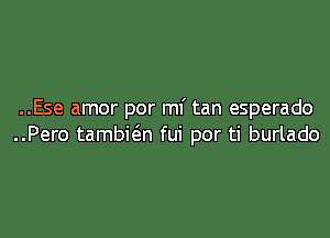 ..Ese amor por ml' tan esperado
..Pero tambwn fui por ti burlado