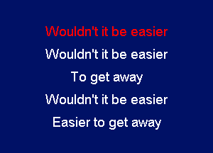 Wouldn't it be easier
To get away
Wouldn't it be easier

Easier to get away