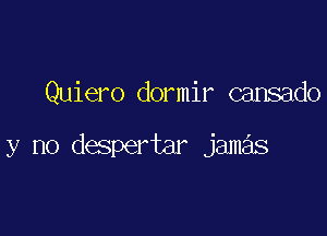 Quiero dormir cansado

y no despertar jamas
