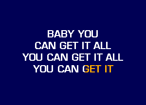 BABY YOU
CAN GET IT ALL

YOU CAN GET IT ALL
YOU CAN GET IT