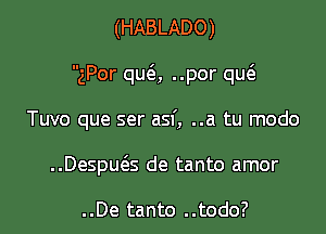 (HABLADO)

gPor quc5, ..por queE

Tuvo que ser asf, ..a tu modo

..DespucEs de tanto amor

..De tanto ..todo?