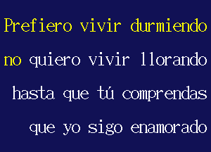 Prefiero Vivir durmiendo
no quiero Vivir llorando
hasta que tu comprendas

que yo Sigo enamorado