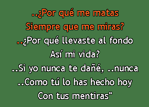 ..gPor qw me matas
Siempre que me miras?
..gPor qw llevaste al fondo
Asf mi Vida?

..Si yo nunca te dafw, ..nunca
..Como tLi lo has hecho hoy
Con tus mentiras