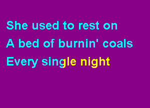 She used to rest on
A bed of burnin' coals

Every single night