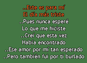 ..Este es para ml'
El dl'a mas triste
..Pues nunca espew
Lo que me hiciste
..Crel' que esta vez
Habfa encontrado
..Ese amor por ml' tan esperado
..Pero tambwn fui por ti burlado