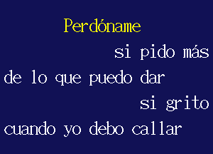 Perdbname
Si pido m s

de lo que puedo dar
Si grito
cuando yo debo callar