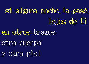 Si alguna noche la pas
lejos de ti

en otros brazos
otro cuerpo
y otra piel