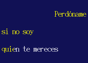 PerdOname

Si no soy

quien te mereces