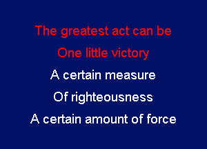 A certain measure

Of righteousness

A certain amount of force