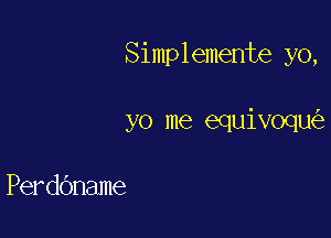 Simplemente yo,

yo me equivoqu

PerdOname