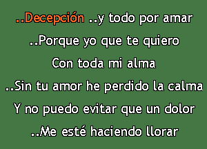 ..Decepcidn ..y todo por amar
..Porque yo que te quiero
Con toda mi alma
..Sin tu amor he perdido la calma
Y no puedo evitar que un dolor

..Me esw haciendo llorar