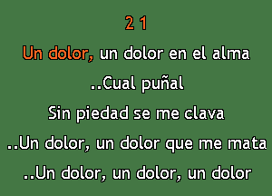 2 1
Un dolor, un dolor en el alma
..Cual quIal
Sin piedad se me clava
..Un dolor, un dolor que me mata

..Un dolor, un dolor, un dolor