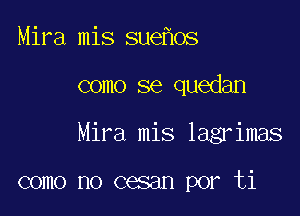 Mira mis sue os

como se quedan

Mira mis lagrimas

como no cesan por ti