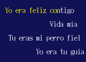 Yo era feliz contigo

Vida mia

Tu eras mi perro fiel

Yo era tu guia