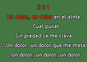 3 2 1
Un dolor, un dolor en el alma
..Cual quIal
Sin piedad se me clava
..Un dolor, un dolor que me mata

..Un dolor, un dolor, un dolor