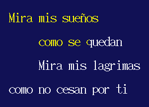 Mira mis sue os

como se quedan

Mira mis lagrimas

como no cesan por ti