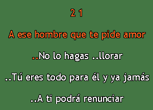 2 1
A ese hombre que te pide amor
..No lo hagas ..llorar
..le eres todo para a y ya jamais

..A ti podrai renunciar