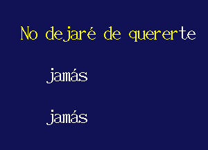 No dejani) de quererte

jamas

jamas