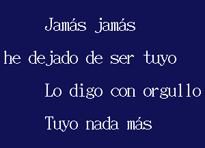 Jamas jamas

he dejado de ser tuyo

Lo digo con orgullo

Tuyo nada mas