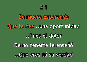 2 1
Se muere esperando
Que le des ..una oportunidad
..Pues el dolor
De no tenerte le ensefic')

..Que eres tLi su verdad