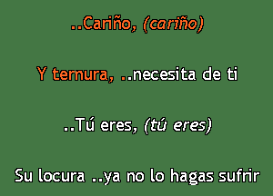 ..CariFIo, (carmo)

Y ternura, ..necesita de ti
..TLi eres, (t8 eres)

Su locura ..ya no lo hagas sufrir