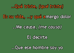 ..Qw triste, (que' triste)
Es su Vida, ..y qw amargo dolor
..Me causa, (me causa)
El decirte

..Que ese hombre soy yo