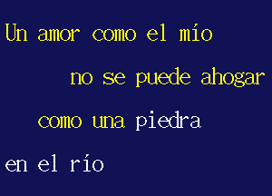 Um amor como el mio

no se puede ahogar

como una piedra

en el rio