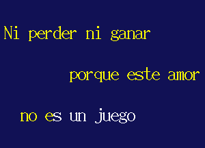 Ni perder ni ganar

porque este amor

no es un juego