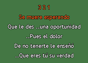 3 2 1
Se muere esperando
Que le des ..una oportunidad
..Pues el dolor
De no tenerte le ensefic')

..Que eres tLi su verdad