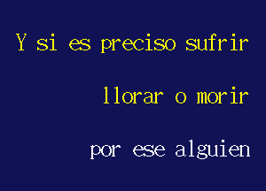 Y Si es preciso sufrir

llorar o morir

por ese alguien