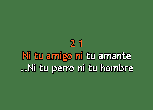 21

Ni tu amigo ni tu amante
..Ni tu perro ni tu hombre