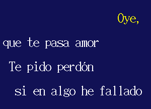 Oye,

que be pasa amor

Te pido perdbn

Si en algo he fallado