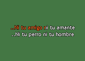 ..Ni tu amigo ni tu amante

..Ni tu perro ni tu hombre